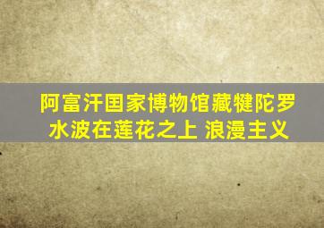 阿富汗囯家博物馆藏犍陀罗 水波在莲花之上 浪漫主义